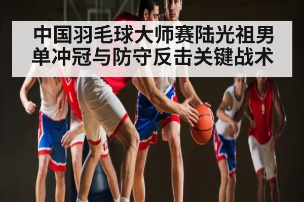 中国羽毛球大师赛陆光祖男单冲冠与防守反击关键战术