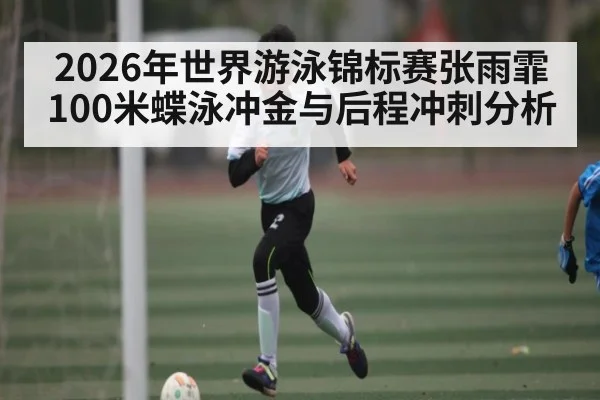 2026年世界游泳锦标赛张雨霏100米蝶泳冲金与后程冲刺分析