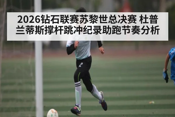 2026钻石联赛苏黎世总决赛 杜普兰蒂斯撑杆跳冲纪录助跑节奏分析