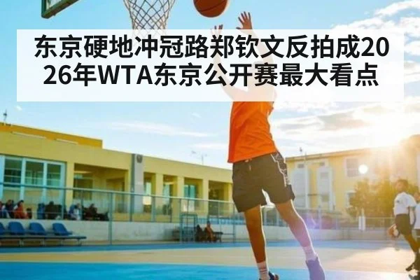 东京硬地冲冠路郑钦文反拍成2026年WTA东京公开赛最大看点
