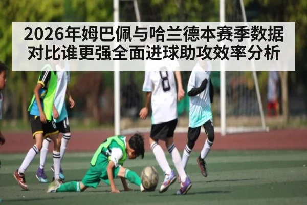2026年姆巴佩与哈兰德本赛季数据对比谁更强全面进球助攻效率分析