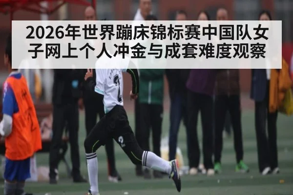 2026年世界蹦床锦标赛中国队女子网上个人冲金与成套难度观察