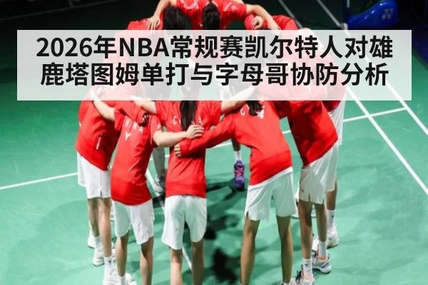 2026年NBA常规赛凯尔特人对雄鹿塔图姆单打与字母哥协防分析